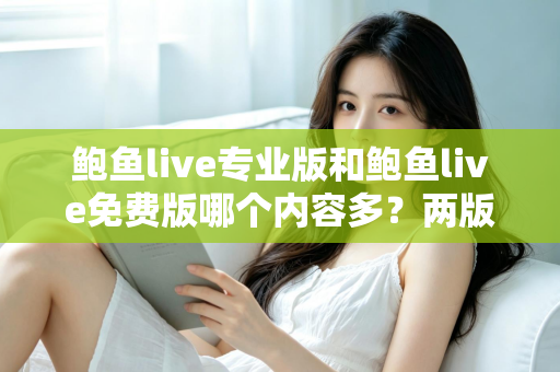 鲍鱼live专业版和鲍鱼live免费版哪个内容多?两版差异全面对比解析 鲍鱼live专业版和鲍鱼live免费版哪个内容多?两版差异全面对比解析