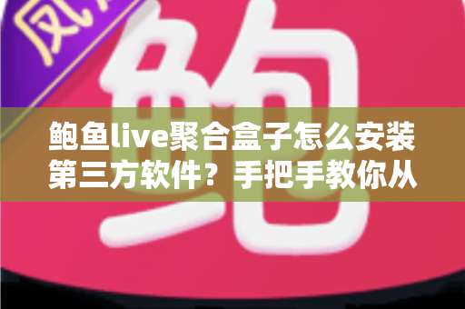 鲍鱼live聚合盒子怎么安装第三方软件?手把手教你从零开始的完整安装教程与安全避坑指南 鲍鱼live聚合盒子怎么安装第三方软件?手把手教你从零开始的完整安装教程与安全避坑指南
