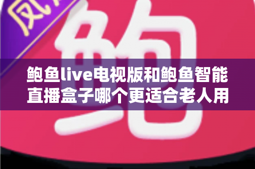 鲍鱼live电视版和鲍鱼智能直播盒子哪个更适合老人用?——子女必读的老年友好直播观看方案深度对比 鲍鱼live电视版和鲍鱼智能直播盒子哪个更适合老人用?——子女必读的老年友好直播观看方案深度对比