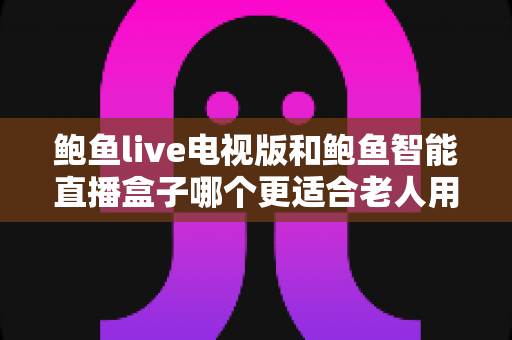 鲍鱼live电视版和鲍鱼智能直播盒子哪个更适合老人用?——子女必读的老年友好直播观看方案深度对比 鲍鱼live电视版和鲍鱼智能直播盒子哪个更适合老人用?——子女必读的老年友好直播观看方案深度对比