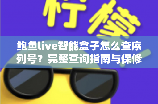 鲍鱼live智能盒子怎么查序列号?完整查询指南与保修验证技巧全解析 鲍鱼live智能盒子怎么查序列号?完整查询指南与保修验证技巧全解析