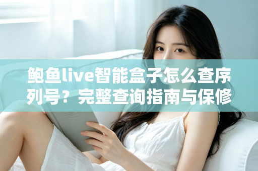 鲍鱼live智能盒子怎么查序列号?完整查询指南与保修验证技巧全解析 鲍鱼live智能盒子怎么查序列号?完整查询指南与保修验证技巧全解析