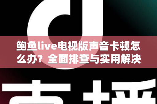 鲍鱼live电视版声音卡顿怎么办?全面排查与实用解决方案指南 鲍鱼live电视版声音卡顿怎么办?全面排查与实用解决方案指南