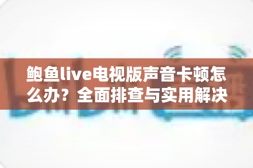 鲍鱼live电视版声音卡顿怎么办？全面排查与实用解决方案指南