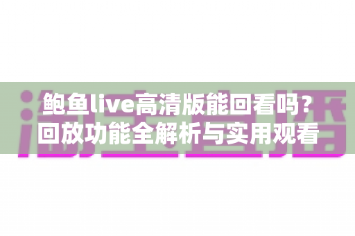 鲍鱼live高清版能回看吗？回放功能全解析与实用观看指南