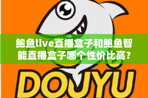 鲍鱼live直播盒子和鲍鱼智能直播盒子哪个性价比高?一篇帮你把账算明白的实用选购指南 鲍鱼live直播盒子和鲍鱼智能直播盒子哪个性价比高?一篇帮你把账算明白的实用选购指南