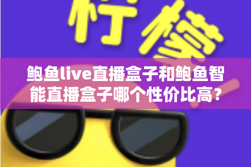 鲍鱼live直播盒子和鲍鱼智能直播盒子哪个性价比高?一篇帮你把账算明白的实用选购指南 鲍鱼live直播盒子和鲍鱼智能直播盒子哪个性价比高?一篇帮你把账算明白的实用选购指南