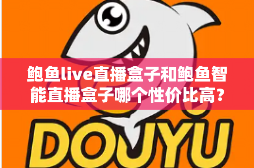 鲍鱼live直播盒子和鲍鱼智能直播盒子哪个性价比高?一篇帮你把账算明白的实用选购指南 鲍鱼live直播盒子和鲍鱼智能直播盒子哪个性价比高?一篇帮你把账算明白的实用选购指南