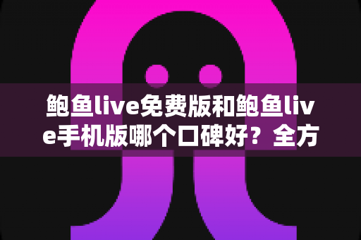 鲍鱼live免费版和鲍鱼live手机版哪个口碑好?全方位深度对比分析与选择指南 鲍鱼live免费版和鲍鱼live手机版哪个口碑好?全方位深度对比分析与选择指南
