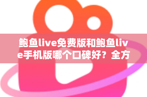 鲍鱼live免费版和鲍鱼live手机版哪个口碑好?全方位深度对比分析与选择指南 鲍鱼live免费版和鲍鱼live手机版哪个口碑好?全方位深度对比分析与选择指南