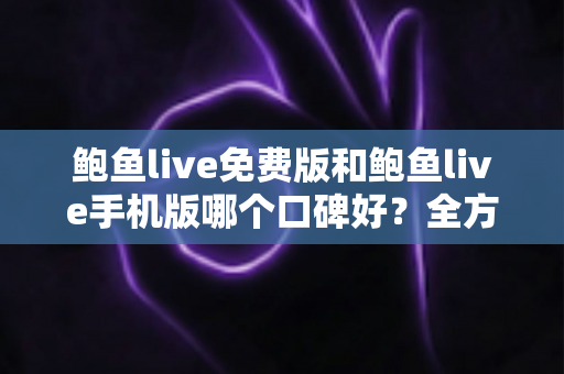 鲍鱼live免费版和鲍鱼live手机版哪个口碑好？全方位深度对比分析与选择指南