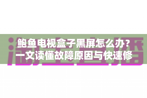 鲍鱼电视盒子黑屏怎么办?一文读懂故障原因与快速修复方案 鲍鱼电视盒子黑屏怎么办?一文读懂故障原因与快速修复方案