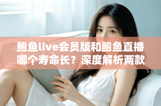 鲍鱼live会员版和鲍鱼直播哪个寿命长?深度解析两款应用的使用寿命与选择指南 鲍鱼live会员版和鲍鱼直播哪个寿命长?深度解析两款应用的使用寿命与选择指南