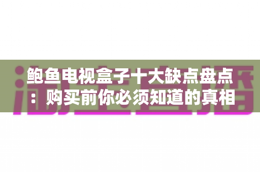 鲍鱼电视盒子十大缺点盘点:购买前你必须知道的真相与避坑指南 鲍鱼电视盒子十大缺点盘点:购买前你必须知道的真相与避坑指南