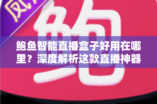 鲍鱼智能直播盒子好用在哪里？深度解析这款直播神器的核心优势与真实体验