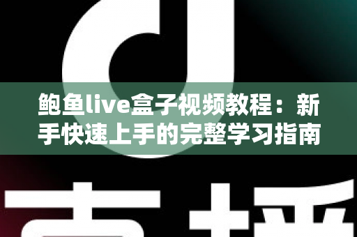 鲍鱼live盒子视频教程:新手快速上手的完整学习指南 鲍鱼live盒子视频教程:新手快速上手的完整学习指南