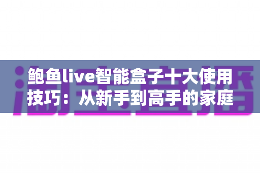 鲍鱼live智能盒子十大使用技巧:从新手到高手的家庭影音优化全攻略 鲍鱼live智能盒子十大使用技巧:从新手到高手的家庭影音优化全攻略