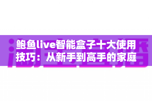 鲍鱼live智能盒子十大使用技巧：从新手到高手的家庭影音优化全攻略