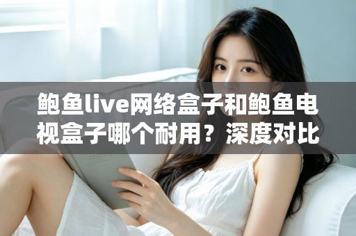 鲍鱼live网络盒子和鲍鱼电视盒子哪个耐用?深度对比评测帮你选对不选贵 鲍鱼live网络盒子和鲍鱼电视盒子哪个耐用?深度对比评测帮你选对不选贵