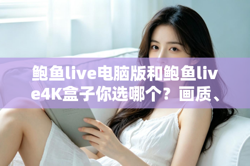 鲍鱼live电脑版和鲍鱼live4K盒子你选哪个?画质、体验与性价比全面对比,帮你找到最适合的观影方案 鲍鱼live电脑版和鲍鱼live4K盒子你选哪个?画质、体验与性价比全面对比,帮你找到最适合的观影方案