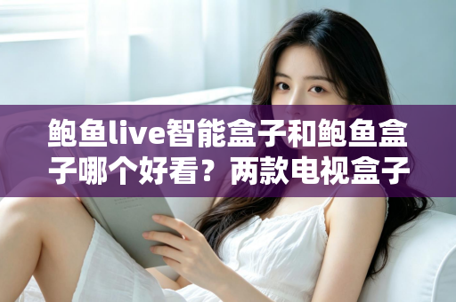 鲍鱼live智能盒子和鲍鱼盒子哪个好看？两款电视盒子全面对比评测与选购指南