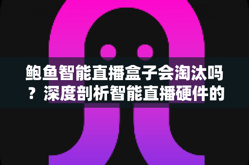 鲍鱼智能直播盒子会淘汰吗?深度剖析智能直播硬件的市场前景与生存之道 鲍鱼智能直播盒子会淘汰吗?深度剖析智能直播硬件的市场前景与生存之道