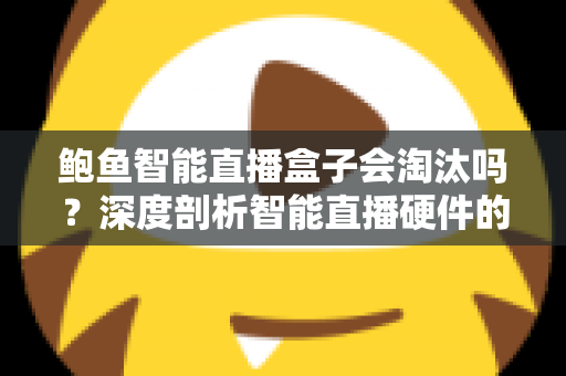 鲍鱼智能直播盒子会淘汰吗？深度剖析智能直播硬件的市场前景与生存之道