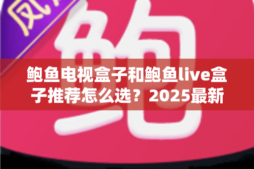 鲍鱼电视盒子和鲍鱼live盒子推荐怎么选？2025最新选购攻略帮你一次选对不踩坑