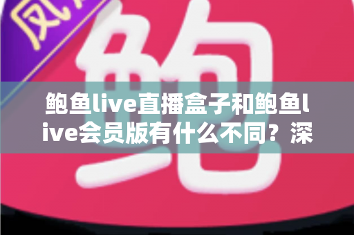 鲍鱼live直播盒子和鲍鱼live会员版有什么不同?深度解析两大版本的核心差异与选择指南 鲍鱼live直播盒子和鲍鱼live会员版有什么不同?深度解析两大版本的核心差异与选择指南