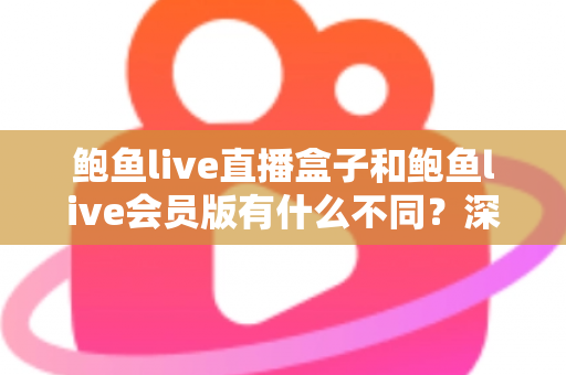 鲍鱼live直播盒子和鲍鱼live会员版有什么不同?深度解析两大版本的核心差异与选择指南 鲍鱼live直播盒子和鲍鱼live会员版有什么不同?深度解析两大版本的核心差异与选择指南