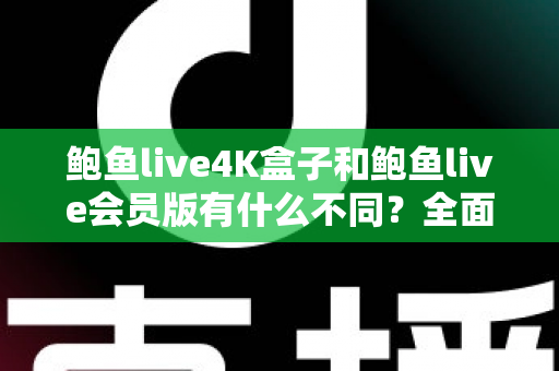 鲍鱼live4K盒子和鲍鱼live会员版有什么不同？全面解析配置、价格与使用体验，帮你选对不花冤枉钱