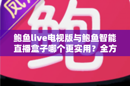 鲍鱼live电视版与鲍鱼智能直播盒子哪个更实用?全方位对比帮你选出最适合的大屏观影方案 鲍鱼live电视版与鲍鱼智能直播盒子哪个更实用?全方位对比帮你选出最适合的大屏观影方案