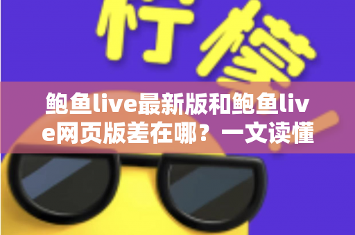 鲍鱼live最新版和鲍鱼live网页版差在哪?一文读懂两种使用方式的核心区别与选择建议 鲍鱼live最新版和鲍鱼live网页版差在哪?一文读懂两种使用方式的核心区别与选择建议