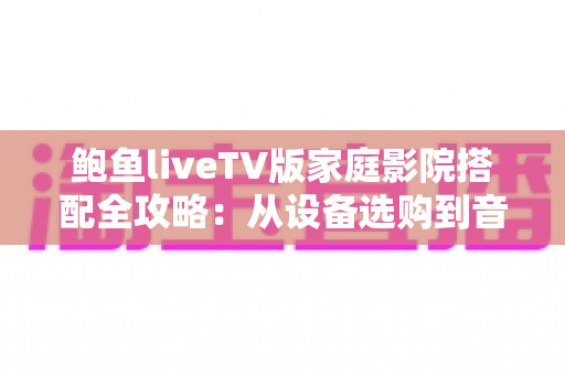 鲍鱼liveTV版家庭影院搭配全攻略：从设备选购到音画调试的沉浸式观影指南
