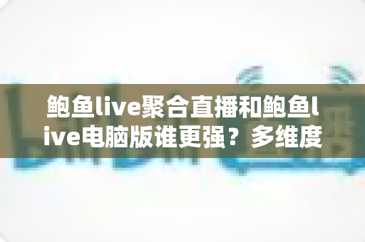 鲍鱼live聚合直播和鲍鱼live电脑版谁更强?多维度深度对比帮你选对观看方式 鲍鱼live聚合直播和鲍鱼live电脑版谁更强?多维度深度对比帮你选对观看方式