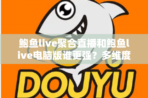 鲍鱼live聚合直播和鲍鱼live电脑版谁更强？多维度深度对比帮你选对观看方式