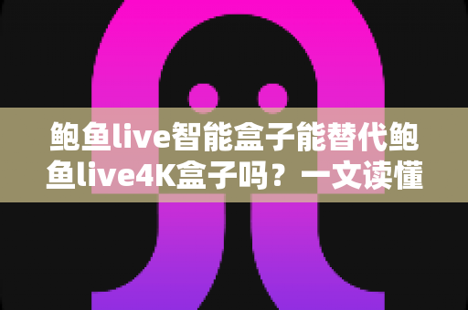鲍鱼live智能盒子能替代鲍鱼live4K盒子吗?一文读懂两款盒子的真实差距与选购指南 鲍鱼live智能盒子能替代鲍鱼live4K盒子吗?一文读懂两款盒子的真实差距与选购指南