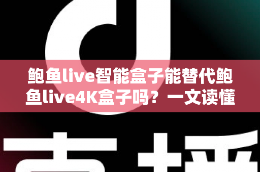 鲍鱼live智能盒子能替代鲍鱼live4K盒子吗？一文读懂两款盒子的真实差距与选购指南