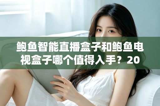 鲍鱼智能直播盒子和鲍鱼电视盒子哪个值得入手?2025年最全选购对比指南,看完不花冤枉钱 鲍鱼智能直播盒子和鲍鱼电视盒子哪个值得入手?2025年最全选购对比指南,看完不花冤枉钱