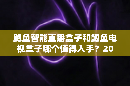 鲍鱼智能直播盒子和鲍鱼电视盒子哪个值得入手?2025年最全选购对比指南,看完不花冤枉钱 鲍鱼智能直播盒子和鲍鱼电视盒子哪个值得入手?2025年最全选购对比指南,看完不花冤枉钱