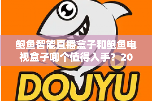 鲍鱼智能直播盒子和鲍鱼电视盒子哪个值得入手？2025年最全选购对比指南，看完不花冤枉钱