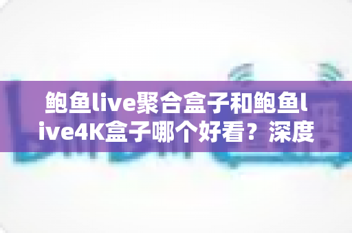 鲍鱼live聚合盒子和鲍鱼live4K盒子哪个好看?深度画质对比与选购指南,帮你一次选对家庭观影神器 鲍鱼live聚合盒子和鲍鱼live4K盒子哪个好看?深度画质对比与选购指南,帮你一次选对家庭观影神器