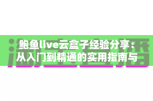 鲍鱼live云盒子经验分享：从入门到精通的实用指南与避坑心得