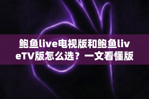 鲍鱼live电视版和鲍鱼liveTV版怎么选？一文看懂版本区别、设备适配与安全安装全指南
