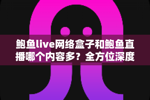 鲍鱼live网络盒子和鲍鱼直播哪个内容多？全方位深度对比解析，帮你选对看片利器