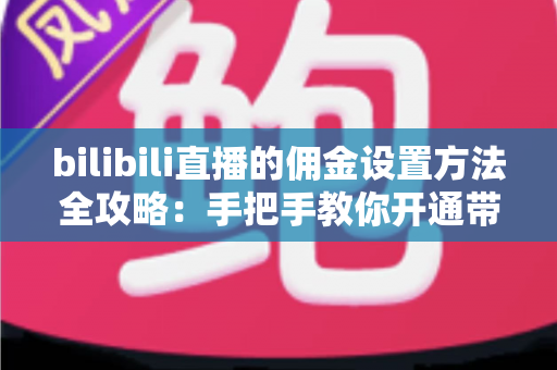 bilibili直播的佣金设置方法全攻略：手把手教你开通带货权限，轻松实现直播间变现