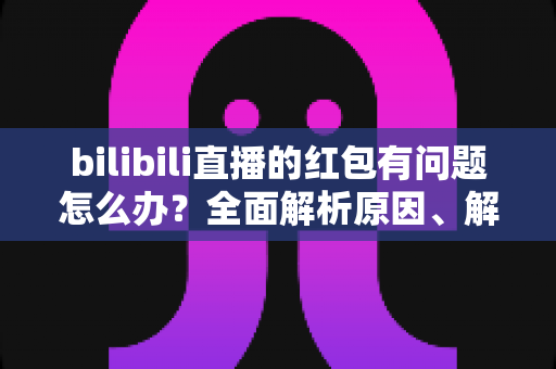 bilibili直播的红包有问题怎么办?全面解析原因、解决步骤与客服反馈指南,助你轻松领回属于你的福利 bilibili直播的红包有问题怎么办?全面解析原因、解决步骤与客服反馈指南,助你轻松领回属于你的福利