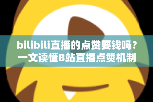 bilibili直播的点赞要钱吗？一文读懂B站直播点赞机制与免费互动全攻略