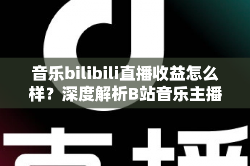 音乐bilibili直播收益怎么样？深度解析B站音乐主播收入构成、分成比例与变现技巧