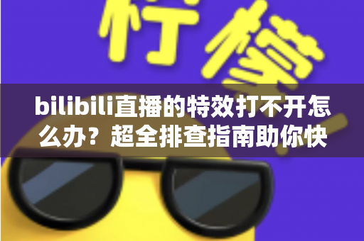 bilibili直播的特效打不开怎么办？超全排查指南助你快速恢复炫酷直播体验